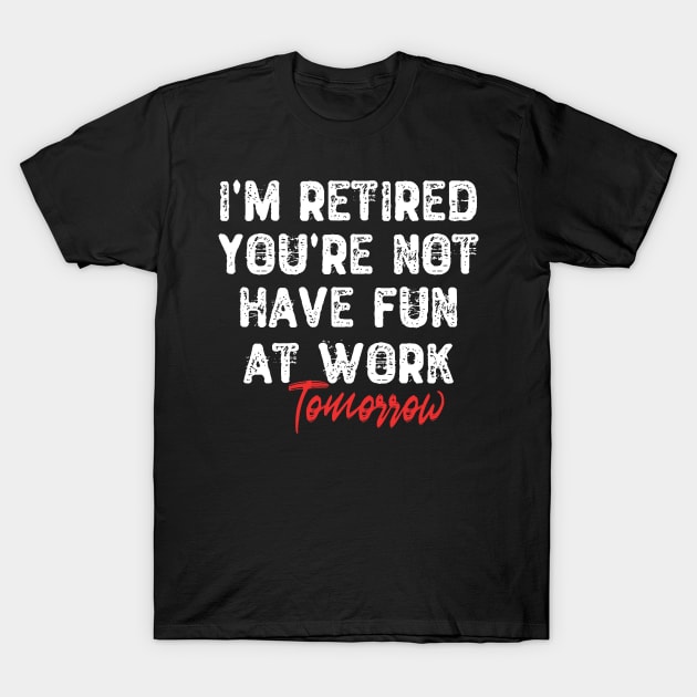 I'm Retired You're Not Have Fun at Work Tomorrow T-Shirt by Yyoussef101